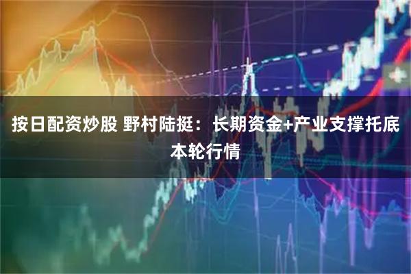 按日配資炒股 野村陸挺：長期資金+產業支撐托底本輪行情